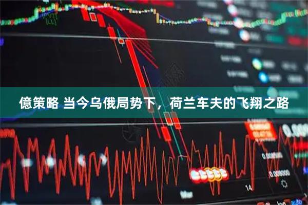 億策略 当今乌俄局势下，荷兰车夫的飞翔之路