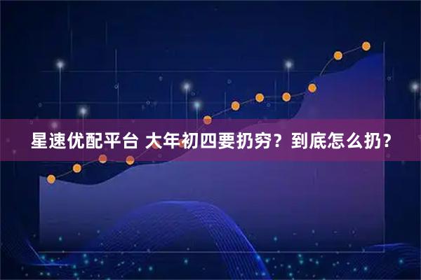 星速优配平台 大年初四要扔穷？到底怎么扔？