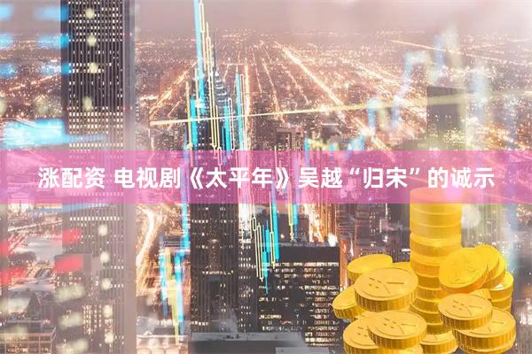 涨配资 电视剧《太平年》吴越“归宋”的诚示