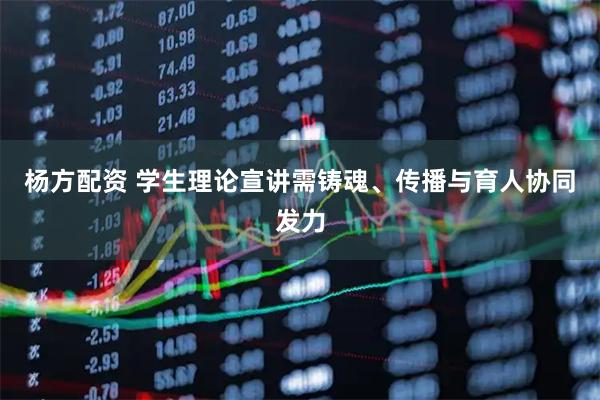 杨方配资 学生理论宣讲需铸魂、传播与育人协同发力