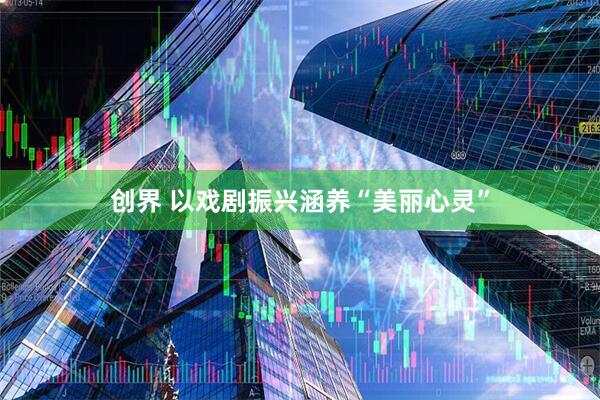 创界 以戏剧振兴涵养“美丽心灵”