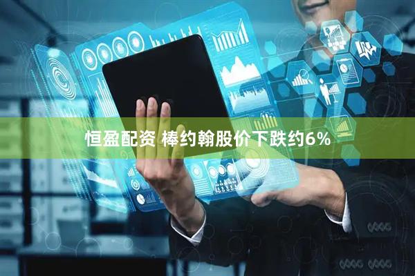 恒盈配资 棒约翰股价下跌约6%