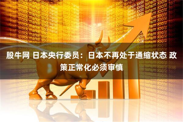 股牛网 日本央行委员：日本不再处于通缩状态 政策正常化必须审慎