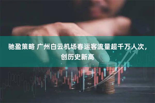 驰盈策略 广州白云机场春运客流量超千万人次，创历史新高