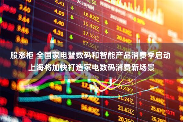 股涨柜 全国家电暨数码和智能产品消费季启动 上海将加快打造家电数码消费新场景