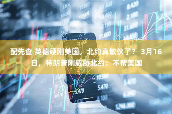 配先查 英德硬刚美国，北约真散伙了？ 3月16日，特朗普刚威胁北约：不帮美国