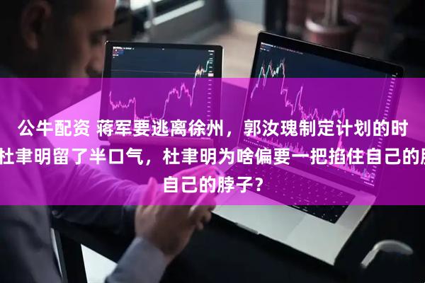 公牛配资 蒋军要逃离徐州，郭汝瑰制定计划的时候给杜聿明留了半口气，杜聿明为啥偏要一把掐住自己的脖子？