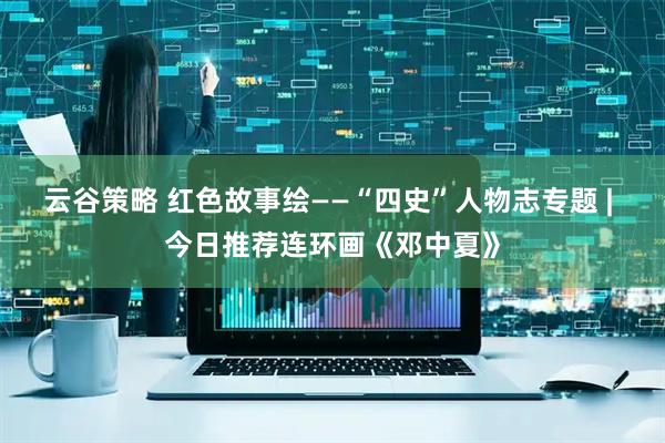 云谷策略 红色故事绘——“四史”人物志专题 | 今日推荐连环画《邓中夏》