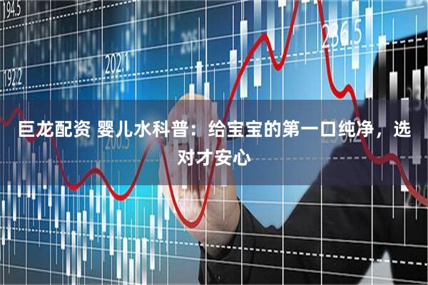 巨龙配资 婴儿水科普：给宝宝的第一口纯净，选对才安心
