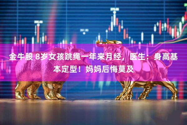 金牛股 8岁女孩跳绳一年来月经，医生：身高基本定型！妈妈后悔莫及