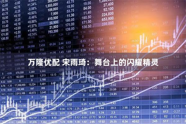 万隆优配 宋雨琦：舞台上的闪耀精灵