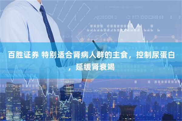 百胜证券 特别适合肾病人群的主食，控制尿蛋白，延缓肾衰竭