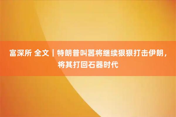富深所 全文｜特朗普叫嚣将继续狠狠打击伊朗，将其打回石器时代