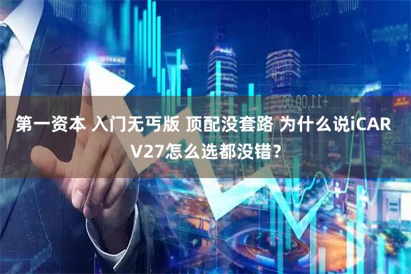 第一资本 入门无丐版 顶配没套路 为什么说iCAR V27怎么选都没错？