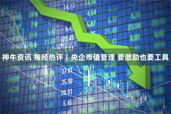 神牛资讯 每经热评｜央企市值管理 要激励也要工具