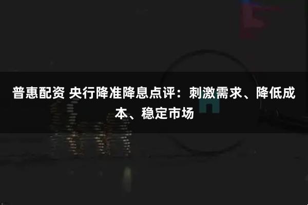 普惠配资 央行降准降息点评：刺激需求、降低成本、稳定市场