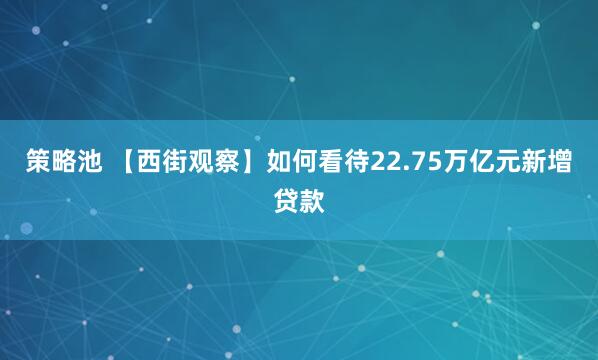策略池 【西街观察】如何看待22.75万亿元新增贷款