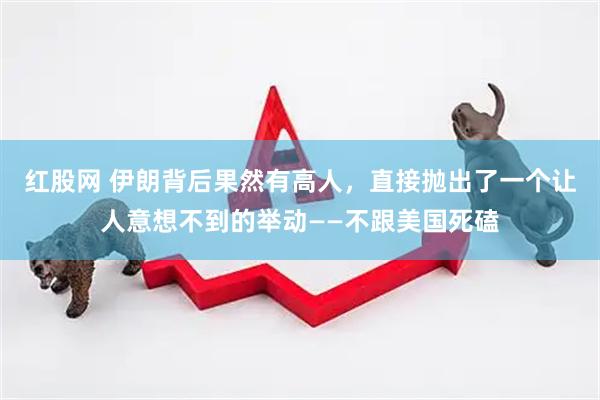 红股网 伊朗背后果然有高人，直接抛出了一个让人意想不到的举动——不跟美国死磕