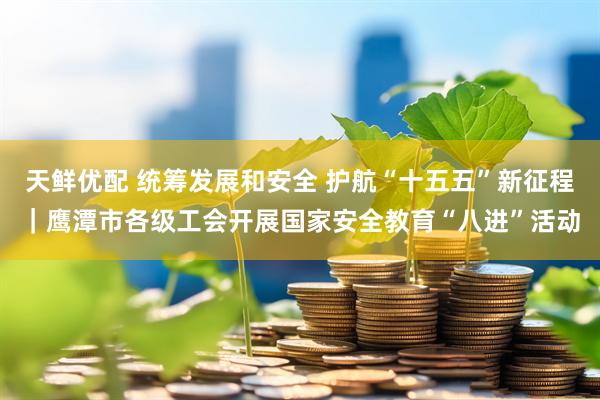 天鲜优配 统筹发展和安全 护航“十五五”新征程｜鹰潭市各级工会开展国家安全教育“八进”活动