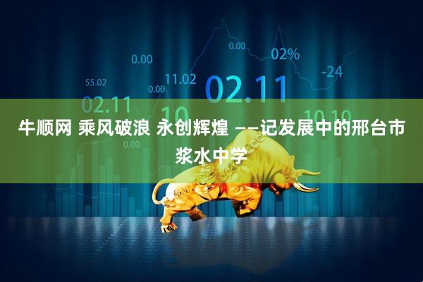 牛顺网 乘风破浪 永创辉煌 ——记发展中的邢台市浆水中学