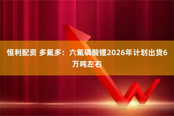 恒利配资 多氟多：六氟磷酸锂2026年计划出货6万吨左右