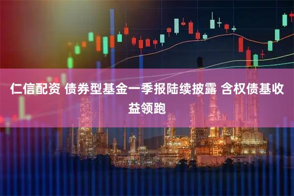 仁信配资 债券型基金一季报陆续披露 含权债基收益领跑