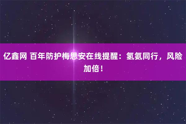 亿鑫网 百年防护梅思安在线提醒：氢氨同行，风险加倍！