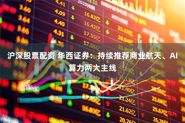 沪深股票配资 华西证券：持续推荐商业航天、AI算力两大主线