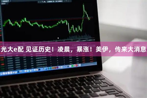 光大e配 见证历史！凌晨，暴涨！美伊，传来大消息