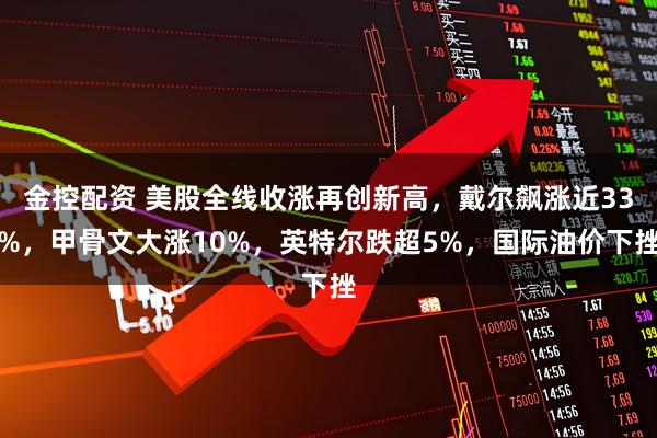 金控配资 美股全线收涨再创新高，戴尔飙涨近33%，甲骨文大涨10%，英特尔跌超5%，国际油价下挫