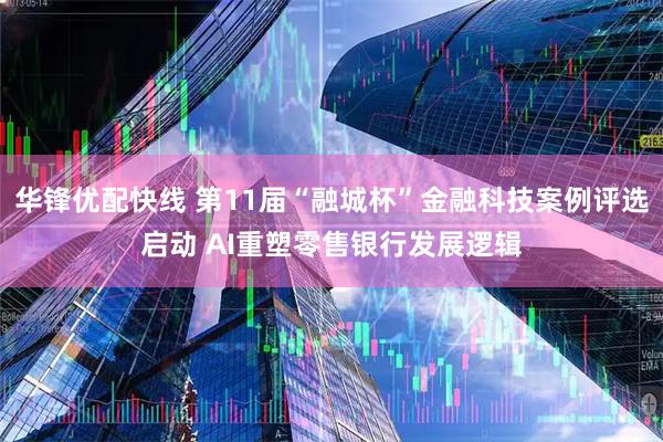 华锋优配快线 第11届“融城杯”金融科技案例评选启动 AI重塑零售银行发展逻辑