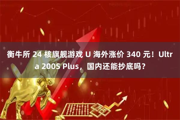 衡牛所 24 核旗舰游戏 U 海外涨价 340 元！Ultra 200S Plus，国内还能抄底吗？