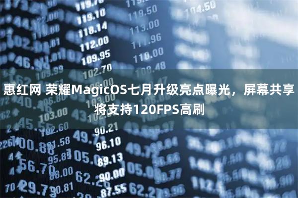 惠红网 荣耀MagicOS七月升级亮点曝光，屏幕共享将支持120FPS高刷