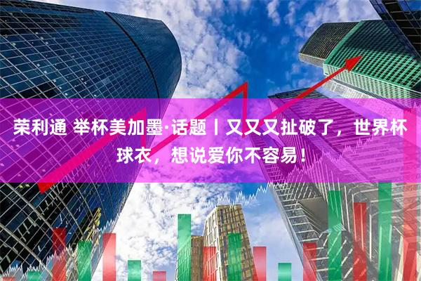 荣利通 举杯美加墨·话题丨又又又扯破了，世界杯球衣，想说爱你不容易！
