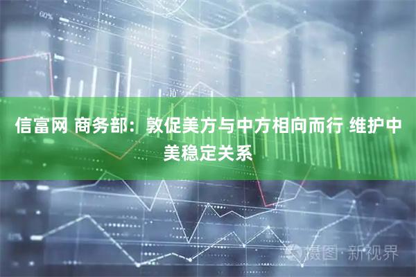 信富网 商务部：敦促美方与中方相向而行 维护中美稳定关系