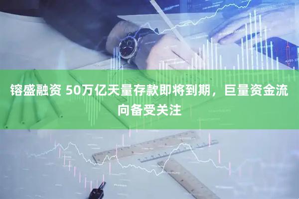 镕盛融资 50万亿天量存款即将到期，巨量资金流向备受关注