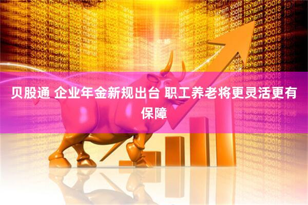 贝股通 企业年金新规出台 职工养老将更灵活更有保障
