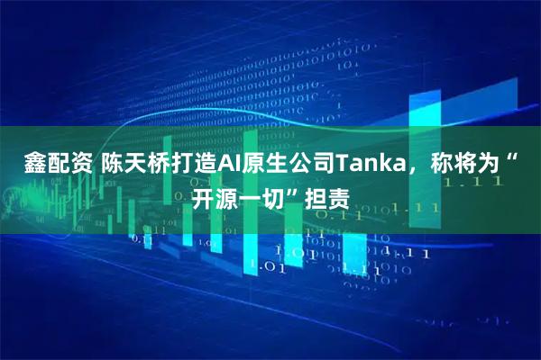鑫配资 陈天桥打造AI原生公司Tanka，称将为“开源一切”担责