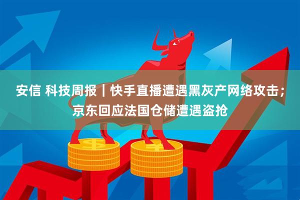 安信 科技周报｜快手直播遭遇黑灰产网络攻击；京东回应法国仓储遭遇盗抢