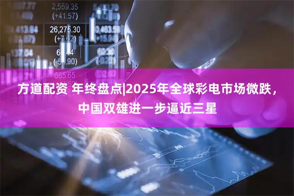 方道配资 年终盘点|2025年全球彩电市场微跌，中国双雄进一步逼近三星