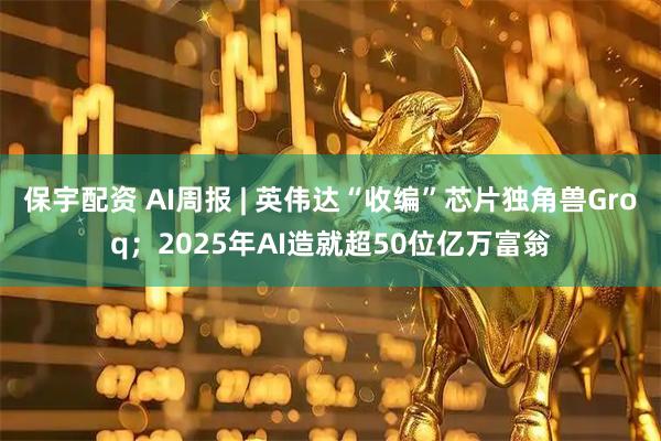 保宇配资 AI周报 | 英伟达“收编”芯片独角兽Groq；2025年AI造就超50位亿万富翁