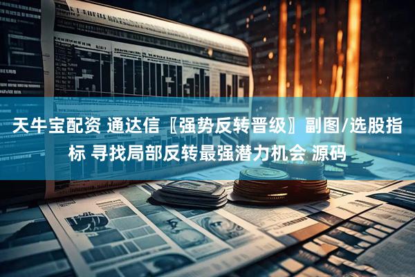 天牛宝配资 通达信〖强势反转晋级〗副图/选股指标 寻找局部反转最强潜力机会 源码