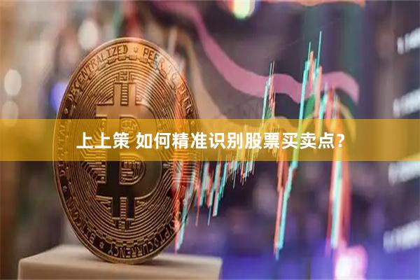 上上策 如何精准识别股票买卖点？