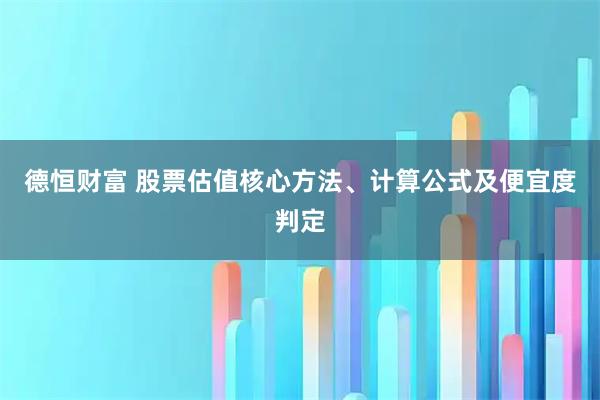 德恒财富 股票估值核心方法、计算公式及便宜度判定
