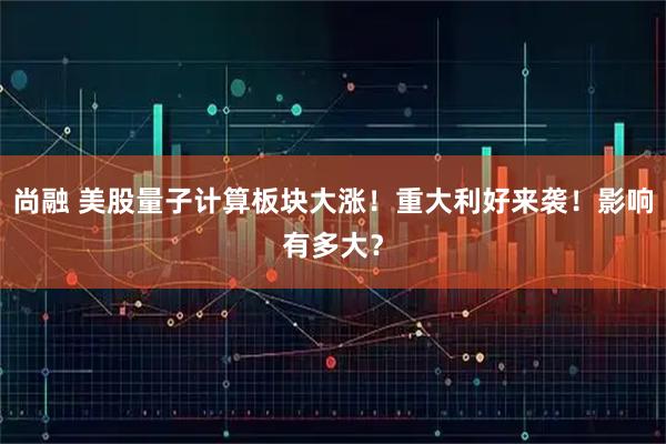 尚融 美股量子计算板块大涨！重大利好来袭！影响有多大？