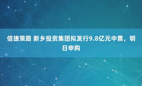 信捷策路 新乡投资集团拟发行9.8亿元中票，明日申购
