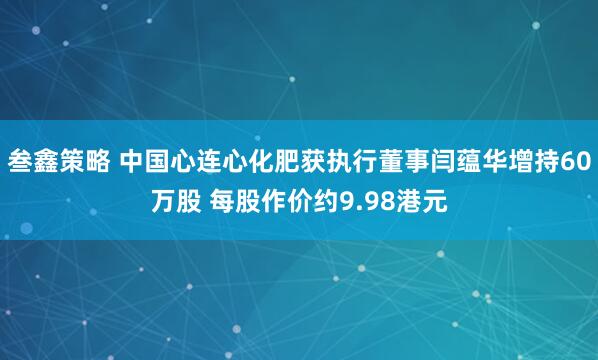 叁鑫策略 中国心连心化肥获执行董事闫蕴华增持60万股 每股作价约9.98港元