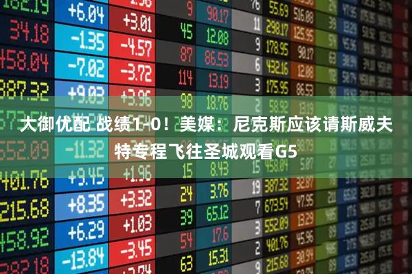 大御优配 战绩1-0！美媒：尼克斯应该请斯威夫特专程飞往圣城观看G5