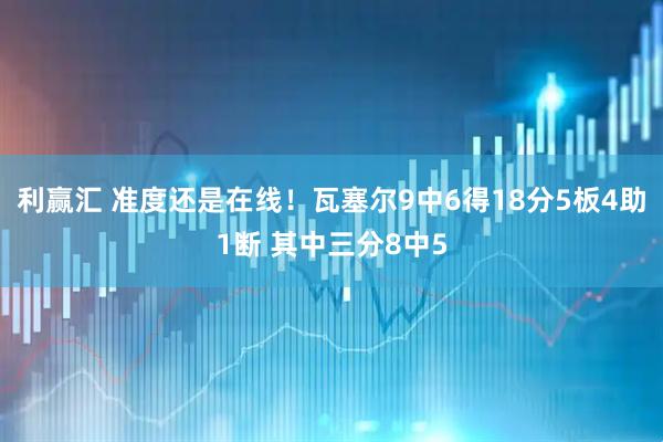 利赢汇 准度还是在线！瓦塞尔9中6得18分5板4助1断 其中三分8中5