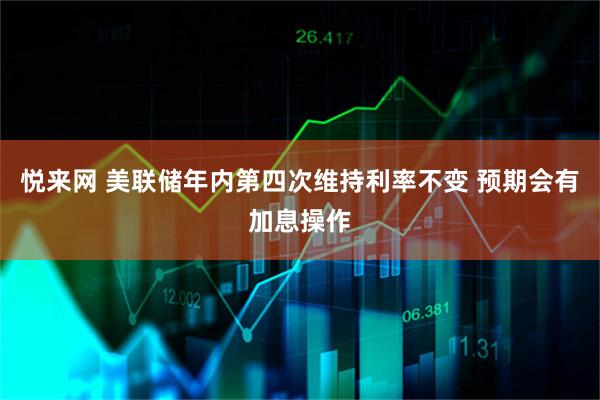 悦来网 美联储年内第四次维持利率不变 预期会有加息操作